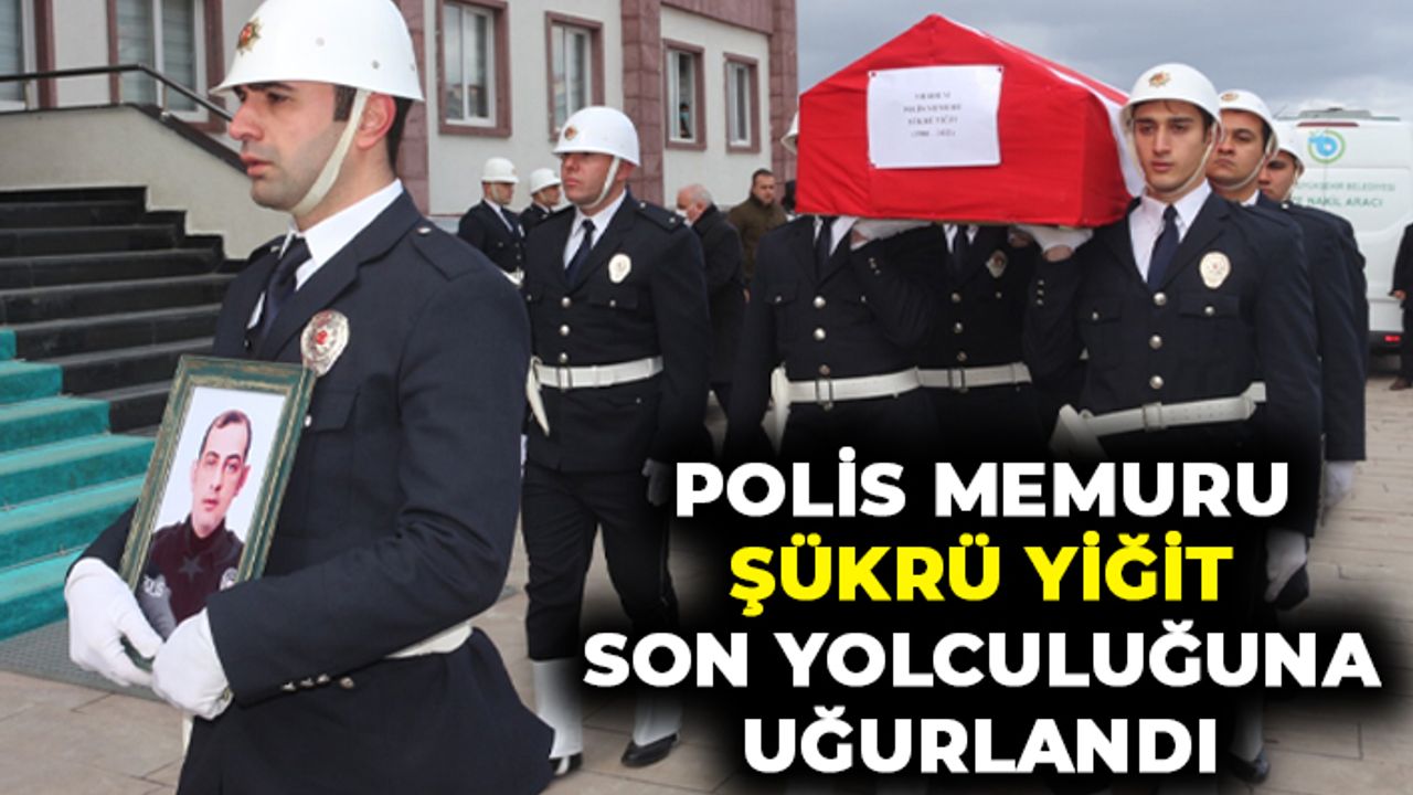 Görevi başında hayatını kaybeden polis Şükrü Yiğit son yolculuğuna uğurlandı