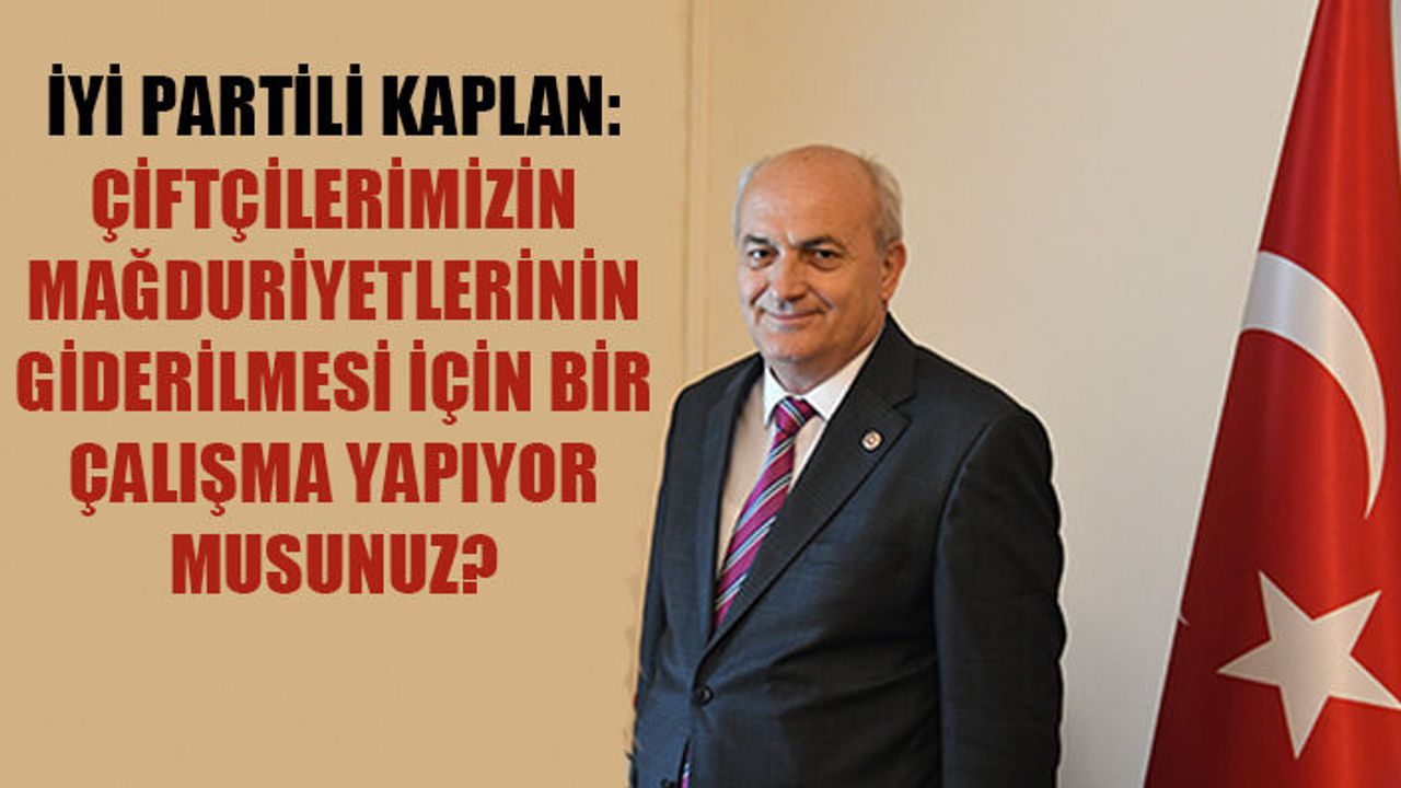 Kaplan: Çiftçilerimizin mağduriyetlerinin giderilmesi için bir çalışma yapıyor musunuz?