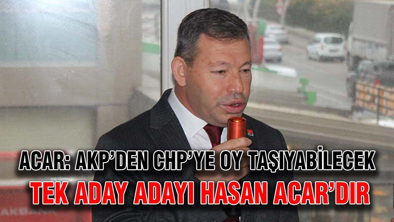 Acar: AKP’den CHP’ye oy taşıyabilecek tek aday adayı Hasan Acar’dır