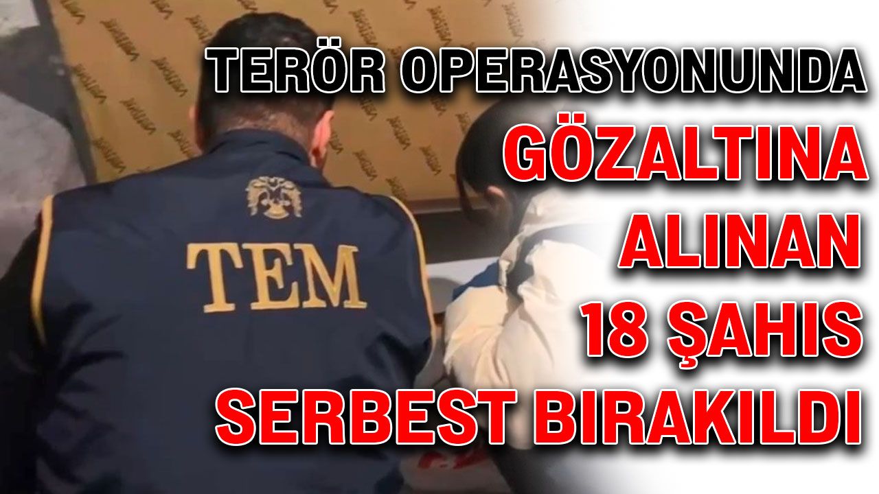 Terör operasyonunda gözaltına alınan 18 şahıs serbest bırakıldı