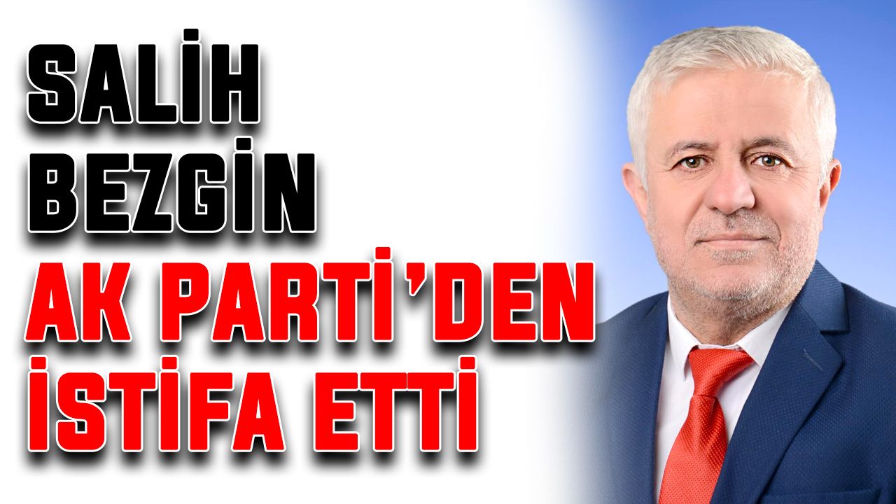 Salih Bezgin, AK Parti’den istifa etti