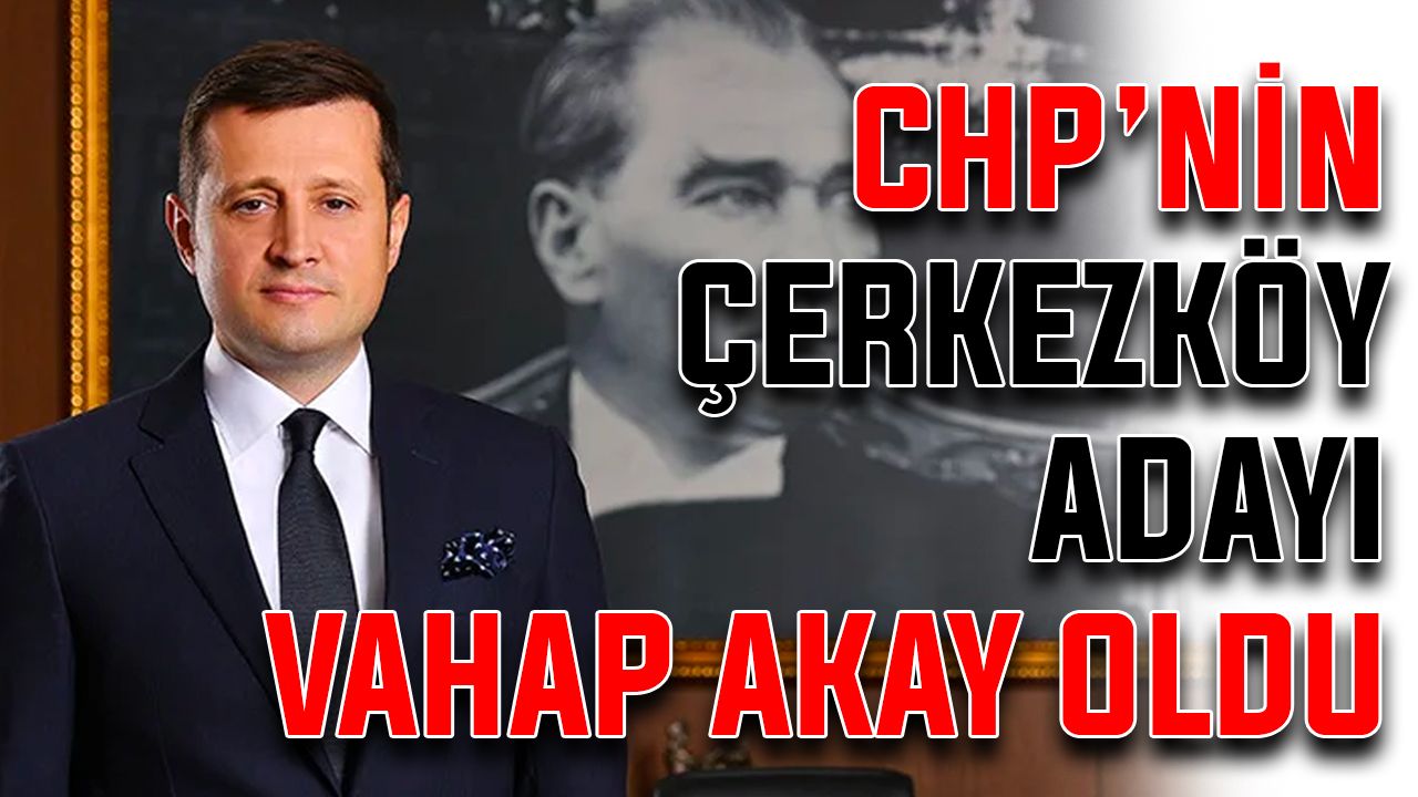 CHP’nin Çerkezköy adayı Vahap Akay oldu