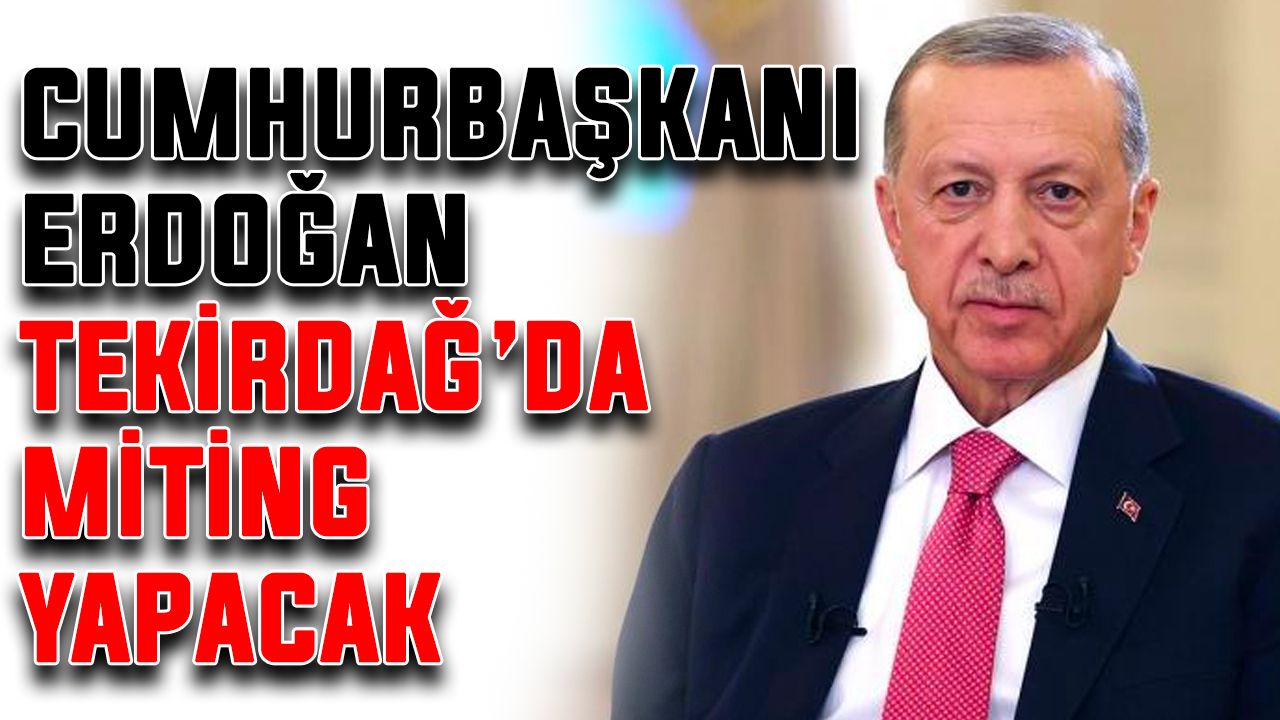 Cumhurbaşkanı Erdoğan, Tekirdağ’da miting yapacak