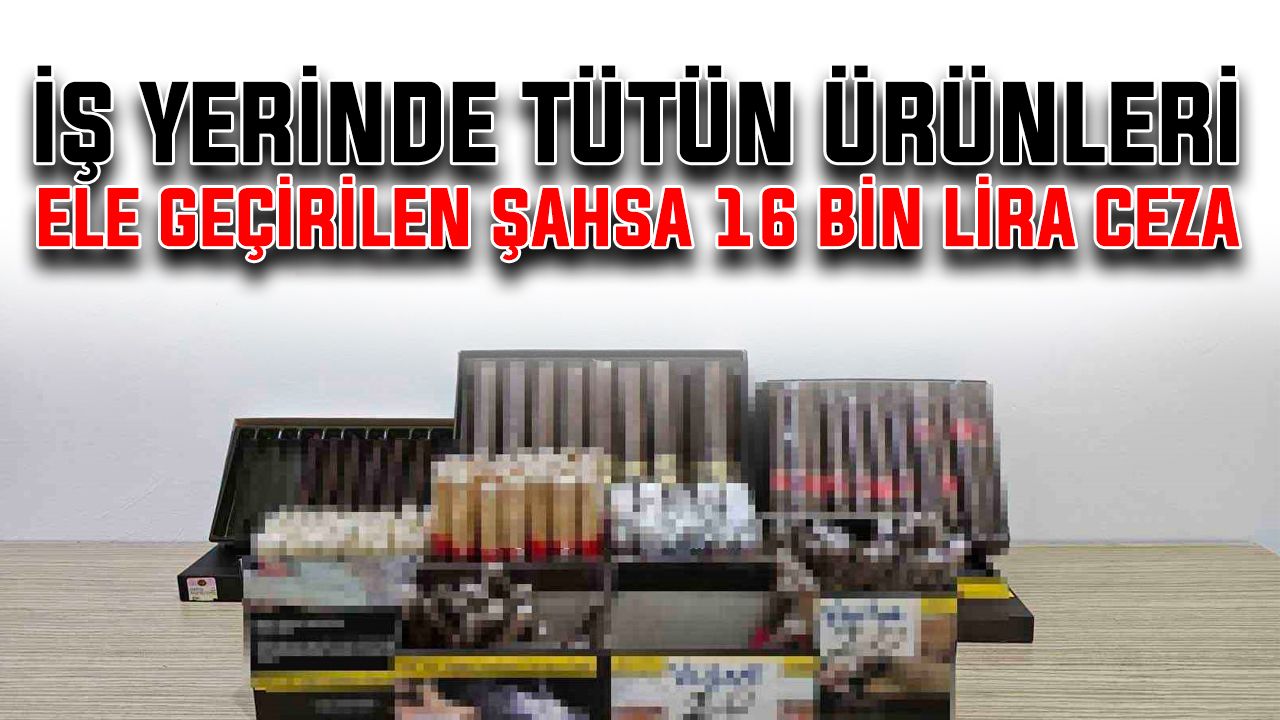 İş yerinde tütün ürünleri ele geçirilen şahsa 16 bin lira ceza