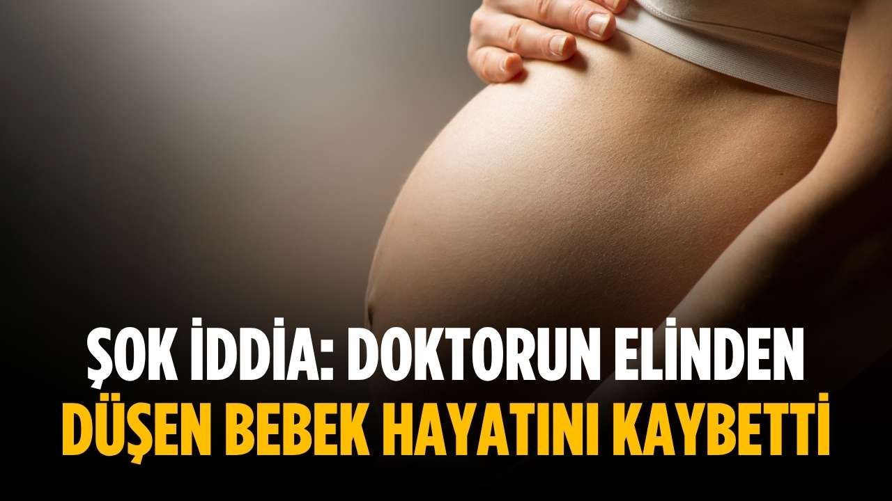 Şok iddia: Doktorun elinden düşen bebek hayatını kaybetti