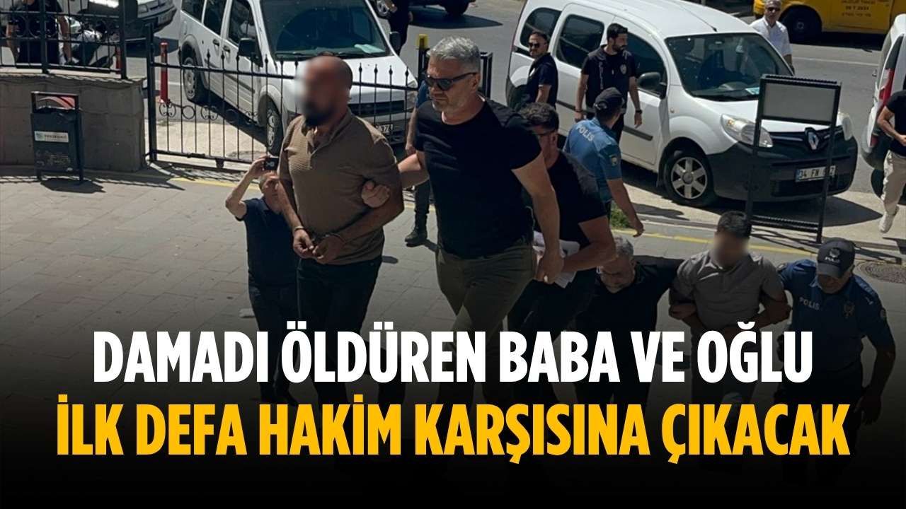 Damadı öldüren baba ve oğlu ilk defa hakim karşısına çıkacak