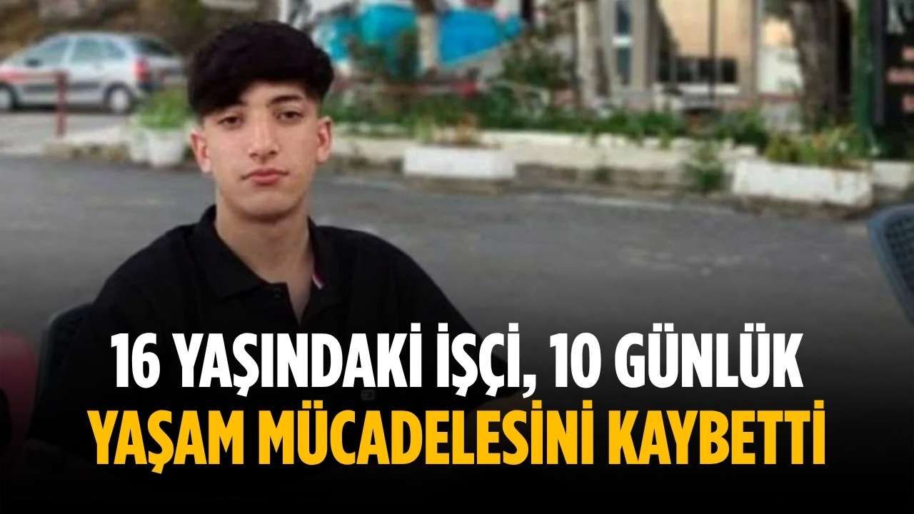 16 yaşındaki işçi, 10 günlük yaşam mücadelesini kaybetti