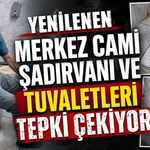 Yenilenen Merkez Cami şadırvanı ve tuvaletleri tepki çekiyor