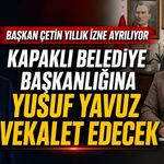 Başkan Çetin yıllık izne ayrılıyor, başkanlığa Yusuf Yavuz vekâlet edecek