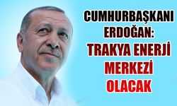 Erdoğan: Trakya enerji merkezi olacak