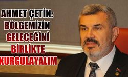 Ahmet Çetin: Bölgemizin geleceğini birlikte kurgulayalım