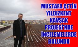 Mustafa Çetin, Yıldızkent Köprülü Kavşak Projesi’nde incelemelerde bulundu
