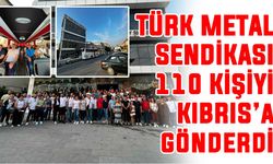 Türk Metal Sendikası 110 kişiyi Kıbrıs’a gönderdi