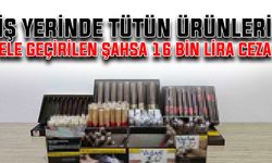 İş yerinde tütün ürünleri ele geçirilen şahsa 16 bin lira ceza