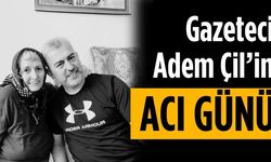 Gazeteci Adem Çil’in acı günü