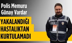 Polis memuru Günay Vardar yakalandığı hastalıktan kurtulamadı