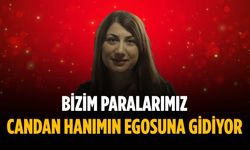 “Bizim paralarımız Candan Hanımın egosuna gidiyor”