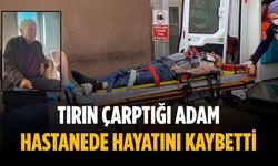 Tırın çarptığı adam hastanede hayatını kaybetti