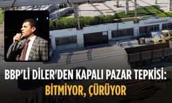 BBP'li Diler'den Kapalı Pazar tepkisi: Bitmiyor, çürüyor