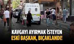 Kavgayı ayırmak isteyen eski başkan, bıçaklandı!
