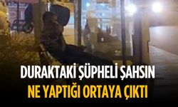 Duraktaki şüpheli şahsın ne yaptığı ortaya çıktı
