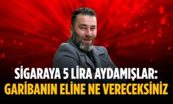 “Sigaraya 5 lira aydamışlar: Garibanın eline ne vereceksiniz”