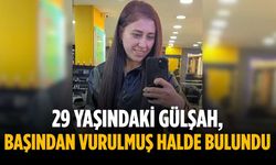 29 yaşındaki Gülşah, başından vurulmuş halde bulundu
