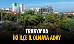 Trakya’da iki ilçe il olmaya aday