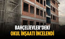 Bahçelievler’deki okul inşaatı incelendi
