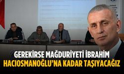 “Gerekirse mağduriyeti İbrahim Hacıosmanoğlu’na kadar taşıyacağız”