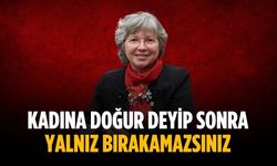 “Kadına doğur deyip sonra yalnız bırakamazsınız”