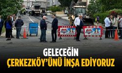 “Geleceğin Çerkezköy’ünü inşa ediyoruz”