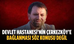 “Devlet Hastanesi’nin Çerkezköy’e bağlanması söz konusu değil”