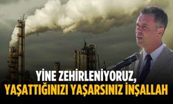“Yine zehirleniyoruz, yaşattığınızı yaşarsınız inşallah”
