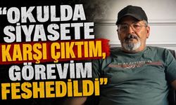 “Okulda siyasete karşı çıktım, görevim feshedildi"