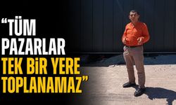 "Tüm pazarlar tek bir yere toplanamaz"