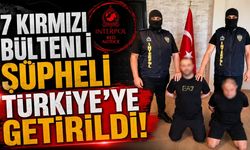 7 kırmızı bültenli şüpheli Türkiye’ye getirildi