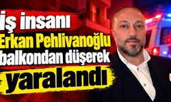 İş insanı Erkan Pehlivanoğlu balkondan düşerek yaralandı