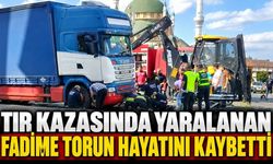 TIR kazasında yaralanan Fadime Torun hayatını kaybetti