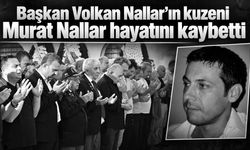 Başkan Volkan Nallar’ın kuzeni Murat Nallar hayatını kaybetti