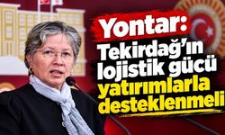 Yontar: Tekirdağ’ın lojistik gücü yatırımlarla desteklenmeli