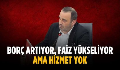 “Borç artıyor, faiz yükseliyor ama hizmet yok”