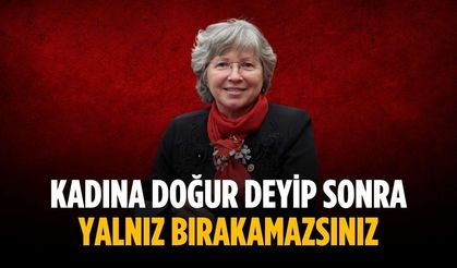 “Kadına doğur deyip sonra yalnız bırakamazsınız”