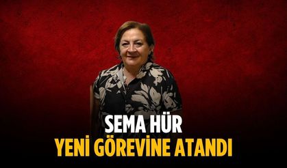 Sema Hür yeni görevine atandı