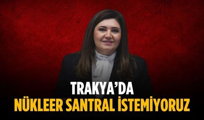 “Trakya’da nükleer santral istemiyoruz”