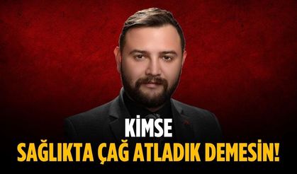 “Kimse sağlıkta çağ atladık demesin”