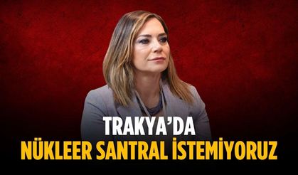 “Trakya’da nükleer santral istemiyoruz”
