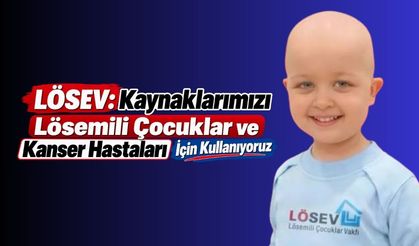 LÖSEV: Kaynaklarımızı Lösemili çocuklar ve kanser hastaları için kullanıyoruz