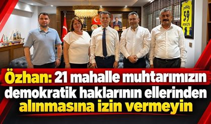 Özhan: 21 mahalle muhtarımızın demokratik haklarının ellerinden alınmasına izin vermeyin