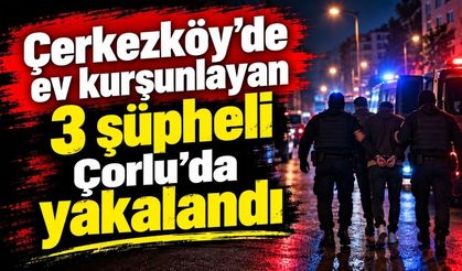 Çerkezköy’de ev kurşunlayan 3 şüpheli Çorlu’da yakalandı